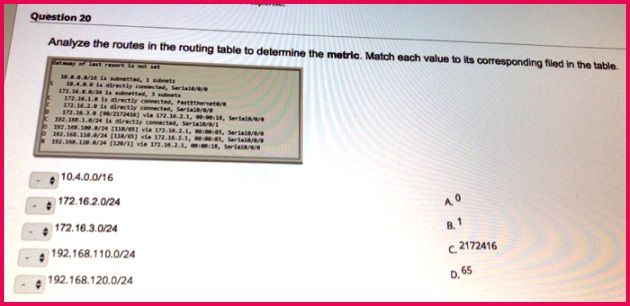Question 20 Analyze the routes in the routing table to determine the metric Match each